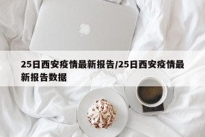 25日西安疫情最新报告/25日西安疫情最新报告数据