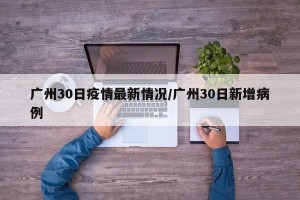 广州30日疫情最新情况/广州30日新增病例