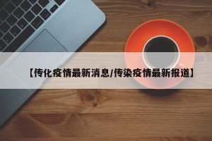 【传化疫情最新消息/传染疫情最新报道】