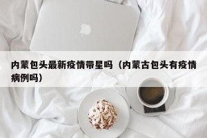 内蒙包头最新疫情带星吗（内蒙古包头有疫情病例吗）