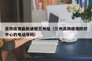 高铁疫情最新通报兰州站（兰州高铁疫情防控中心的电话号码）