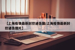 【上海疫情最新封控通告图/上海疫情最新封控通告图片】