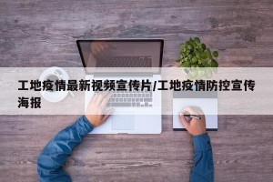 工地疫情最新视频宣传片/工地疫情防控宣传海报