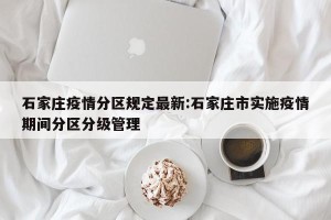 石家庄疫情分区规定最新:石家庄市实施疫情期间分区分级管理