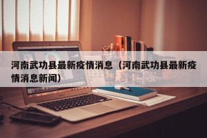 河南武功县最新疫情消息（河南武功县最新疫情消息新闻）