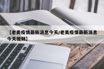 【老美疫情最新消息今天/老美疫情最新消息今天视频】