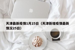 天津最新疫情1月25日（天津新增疫情最新情况25日）