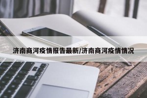 济南商河疫情报告最新/济南商河疫情情况