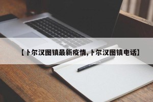 【卜尔汉图镇最新疫情,卜尔汉图镇电话】