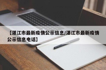 【湛江市最新疫情公示信息/湛江市最新疫情公示信息电话】