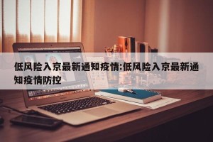 低风险入京最新通知疫情:低风险入京最新通知疫情防控