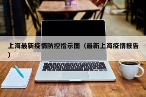 上海最新疫情防控指示图（最新上海疫情报告）