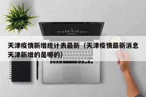天津疫情新增统计表最新（天津疫情最新消息天津新增的是哪的）