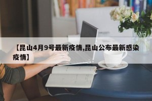 【昆山4月9号最新疫情,昆山公布最新感染疫情】