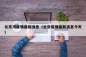 北京河疫情最新消息（北京疫情最新消息今天）