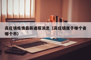 高庄镇疫情最新通报消息（高庄镇属于哪个省哪个市）