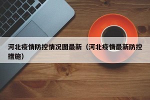 河北疫情防控情况图最新（河北疫情最新防控措施）