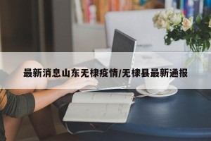 最新消息山东无棣疫情/无棣县最新通报