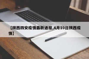 【陕西四安疫情最新通报,4月10日陕西疫情】
