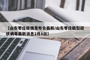 【山东枣庄疫情发布会最新/山东枣庄新型冠状病毒最新消息2月8日】