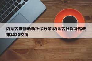 内蒙古疫情最新社保政策:内蒙古社保补贴政策2020疫情