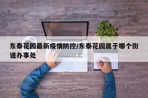 东泰花园最新疫情防控/东泰花园属于哪个街道办事处