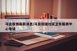 马宫疫情最新消息/马宫街道社区卫生服务中心电话