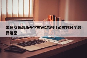 泉州疫情最新开学时间:泉州什么时候开学最新消息