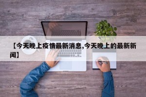 【今天晚上疫情最新消息,今天晚上的最新新闻】