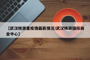 【武汉桃源里疫情最新情况/武汉桃源国际商业中心】