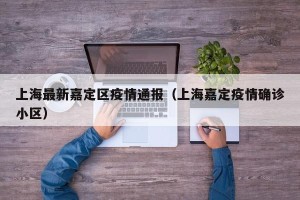 上海最新嘉定区疫情通报（上海嘉定疫情确诊小区）