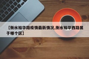 【衡水裕华路疫情最新情况,衡水裕华西路属于哪个区】