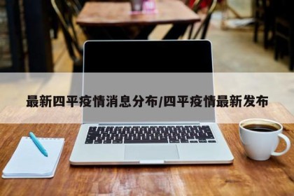 最新四平疫情消息分布/四平疫情最新发布