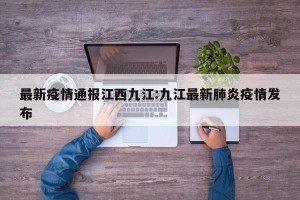 最新疫情通报江西九江:九江最新肺炎疫情发布