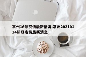 常州16号疫情最新情况:常州20210114新冠疫情最新消息
