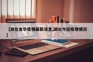 【湖北金华疫情最新消息,湖北今日疫情情况】