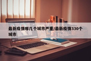 最新疫情哪几个城市严重/最新疫情330个城市