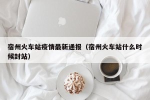 宿州火车站疫情最新通报（宿州火车站什么时候封站）
