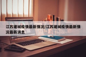 江苏建城疫情最新情况/江苏建城疫情最新情况最新消息