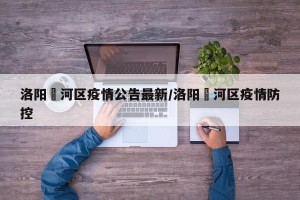 洛阳瀍河区疫情公告最新/洛阳瀍河区疫情防控