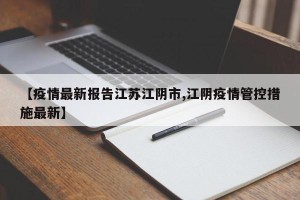 【疫情最新报告江苏江阴市,江阴疫情管控措施最新】