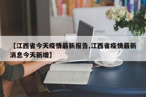 【江西省今天疫情最新报告,江西省疫情最新消息今天新增】