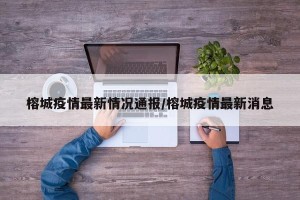 榕城疫情最新情况通报/榕城疫情最新消息
