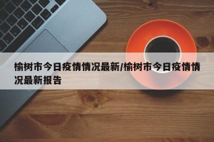 榆树市今日疫情情况最新/榆树市今日疫情情况最新报告