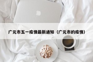 广元市五一疫情最新通知（广元市的疫情）