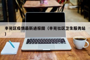 丰苑区疫情最新通报图（丰苑社区卫生服务站）