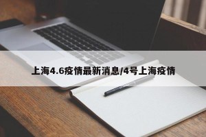 上海4.6疫情最新消息/4号上海疫情