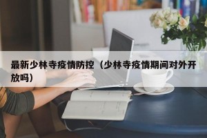 最新少林寺疫情防控（少林寺疫情期间对外开放吗）