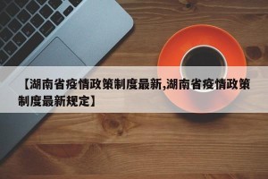 【湖南省疫情政策制度最新,湖南省疫情政策制度最新规定】