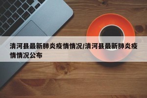 清河县最新肺炎疫情情况/清河县最新肺炎疫情情况公布